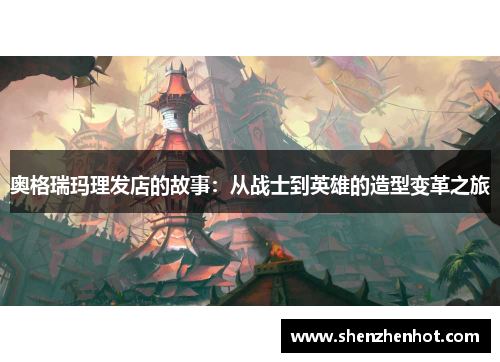 奥格瑞玛理发店的故事：从战士到英雄的造型变革之旅